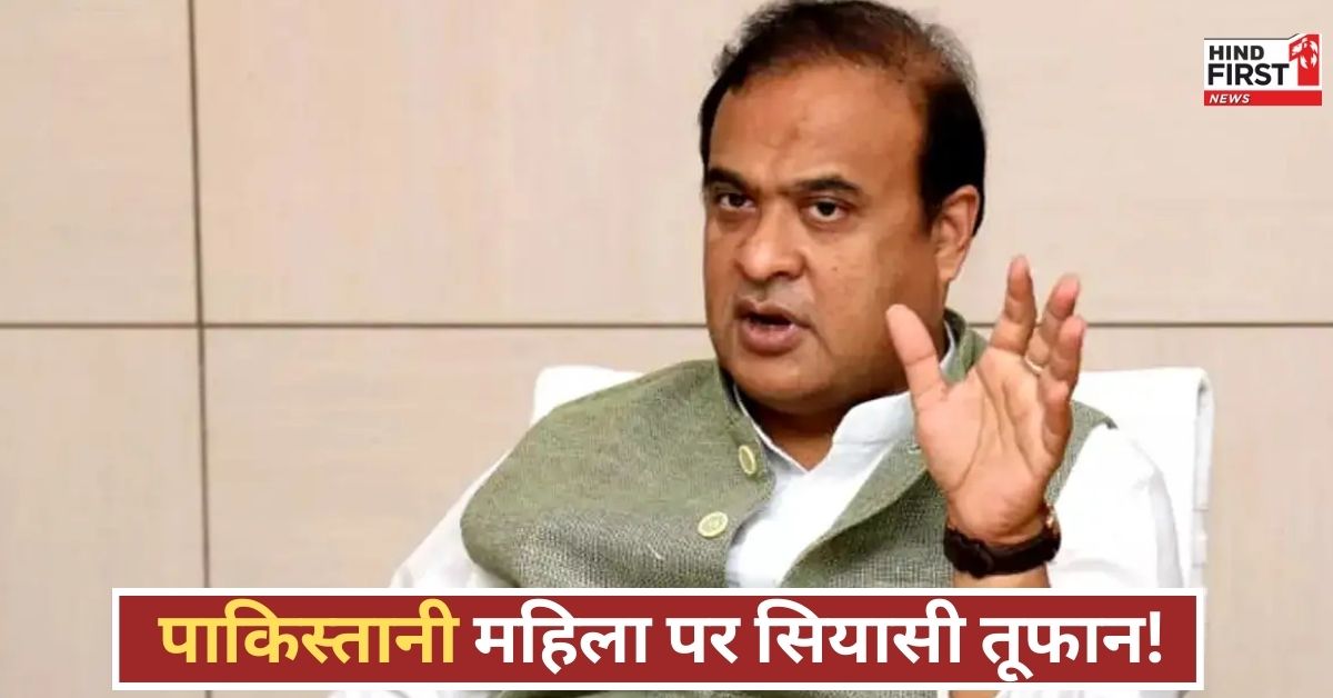 कौन है वो पाकिस्तानी महिला, जिसे असम के मुख्यमंत्री हिमंत बिस्वा वापस नहीं भेजना चाहते, जानिए वजह!